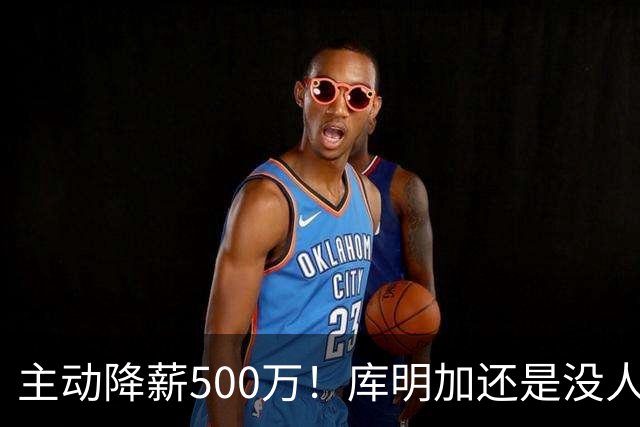 主动降薪500万！库明加还是没人要，湖人队不给合同