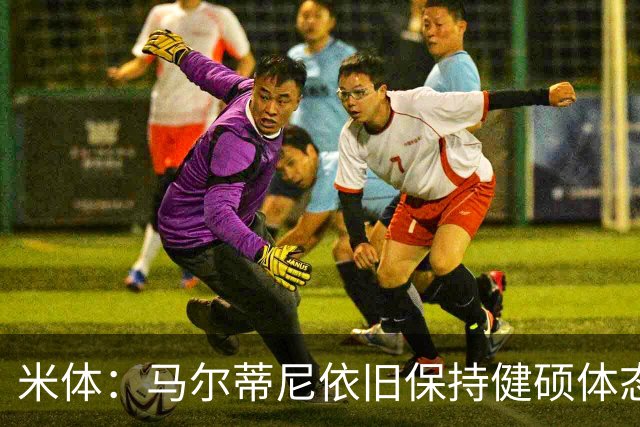 米体：马尔蒂尼依旧保持健硕体态，离不开坚持身体训练和健康饮食